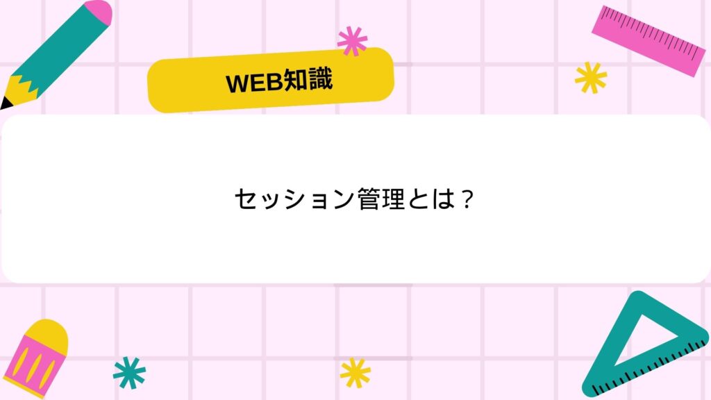 【図解】セッション管理とは?仕組みは?分かりやすく解説! 押さえておきたいWeb知識