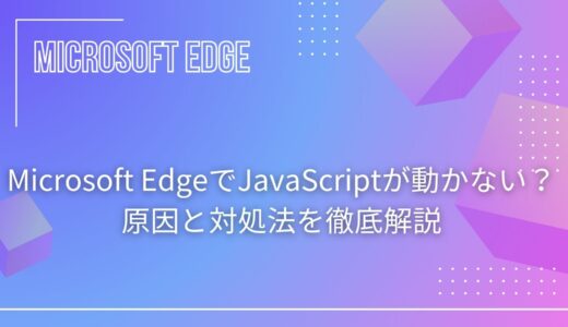 Microsoft EdgeでJavaScriptが動かない？原因と対処法を徹底解説