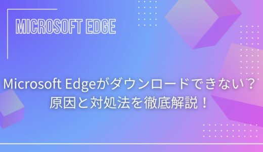 【解決】Microsoft Edgeがダウンロードできない？原因と対処法を徹底解説！