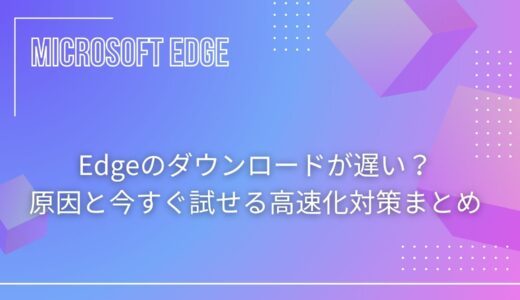 Edgeのダウンロードが遅い？原因と今すぐ試せる高速化対策まとめ