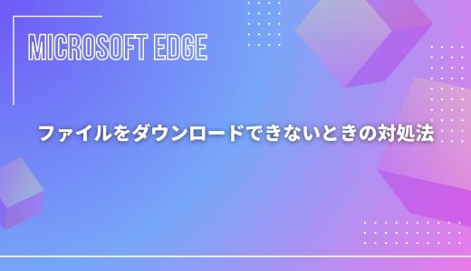 【Microsoft Edge】ファイルをダウンロードできないときの対処法