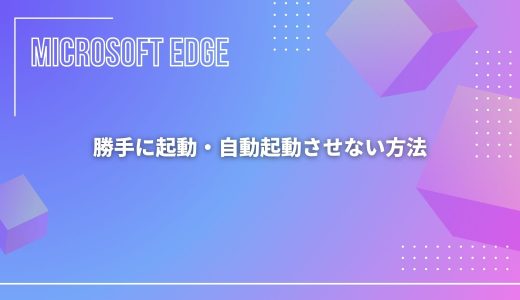【Microsoft Edge】勝手に起動・自動起動させない方法