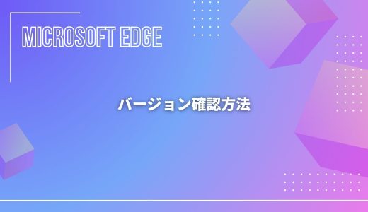 【Microsoft Edge】バージョン確認方法！最新バージョンの番号・一覧は？