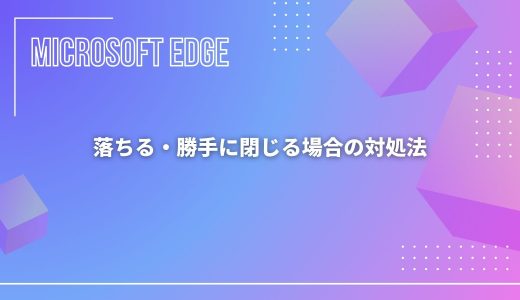 【Microsoft Edge】落ちる・勝手に閉じる場合の対処法