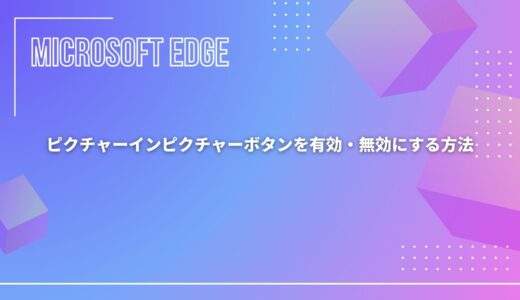【Microsoft Edge】ピクチャーインピクチャーボタンを有効・無効にする方法