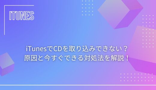 iTunesでCDを取り込みできない？原因と今すぐできる対処法を解説！